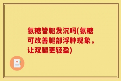 氨糖管腿发沉吗(氨糖可改善腿部浮肿现象，让双腿更轻盈)