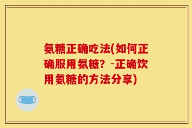 氨糖正确吃法(如何正确服用氨糖？-正确饮用氨糖的方法分享)
