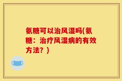 氨糖可以治风湿吗(氨糖：治疗风湿病的有效方法？)