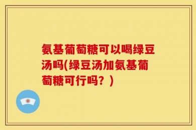 氨基葡萄糖可以喝绿豆汤吗(绿豆汤加氨基葡萄糖可行吗？)