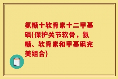氨糖十软骨素十二甲基砜(保护关节软骨，氨糖、软骨素和甲基砜完美组合)
