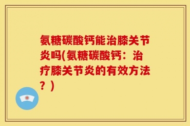 氨糖碳酸钙能治膝关节炎吗(氨糖碳酸钙：治疗膝关节炎的有效方法？)