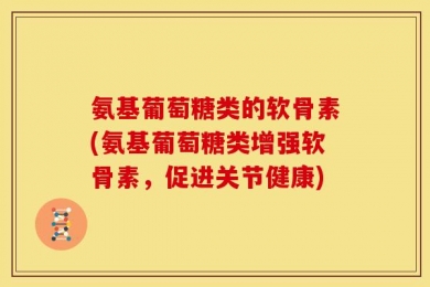 氨基葡萄糖类的软骨素(氨基葡萄糖类增强软骨素，促进关节健康)