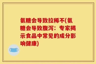 氨糖会导致拉稀不(氨糖会导致腹泻：专家揭示食品中常见的成分影响健康)