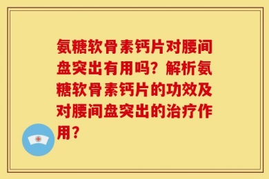 氨糖软骨素钙片对腰间盘突出有用吗？解析氨糖软骨素钙片的功效及对腰间盘突出的治疗作用？