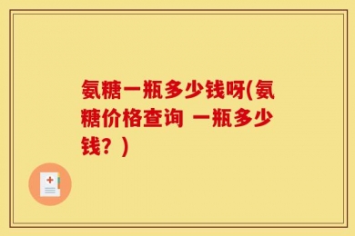 氨糖一瓶多少钱呀(氨糖价格查询 一瓶多少钱？)