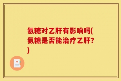 氨糖对乙肝有影响吗(氨糖是否能治疗乙肝？)