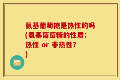 氨基葡萄糖是热性的吗(氨基葡萄糖的性质：热性 or 非热性？)