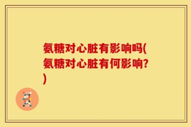 氨糖对心脏有影响吗(氨糖对心脏有何影响？)