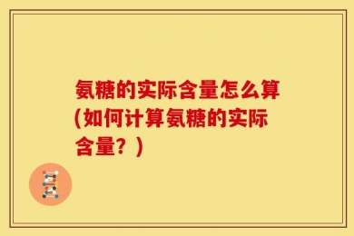 氨糖的实际含量怎么算(如何计算氨糖的实际含量？)