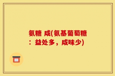 氨糖 咸(氨基葡萄糖：益处多，咸味少)