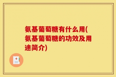 氨基葡萄糖有什么用(氨基葡萄糖的功效及用途简介)
