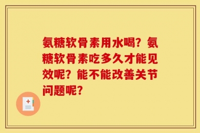 氨糖软骨素用水喝？氨糖软骨素吃多久才能见效呢？能不能改善关节问题呢？