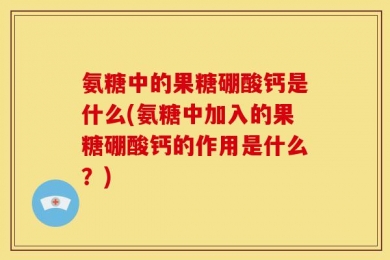 氨糖中的果糖硼酸钙是什么(氨糖中加入的果糖硼酸钙的作用是什么？)
