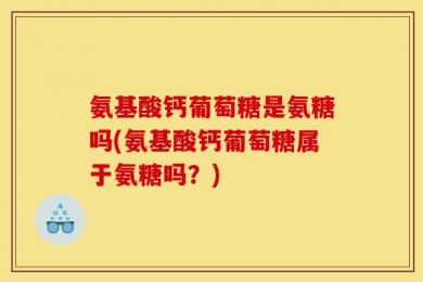 氨基酸钙葡萄糖是氨糖吗(氨基酸钙葡萄糖属于氨糖吗？)