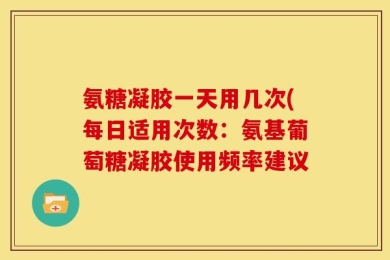 氨糖凝胶一天用几次(每日适用次数：氨基葡萄糖凝胶使用频率建议