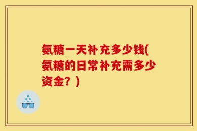 氨糖一天补充多少钱(氨糖的日常补充需多少资金？)
