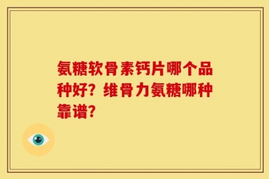 氨糖软骨素钙片哪个品种好？维骨力氨糖哪种靠谱？