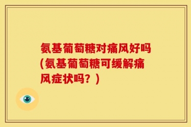 氨基葡萄糖对痛风好吗(氨基葡萄糖可缓解痛风症状吗？)