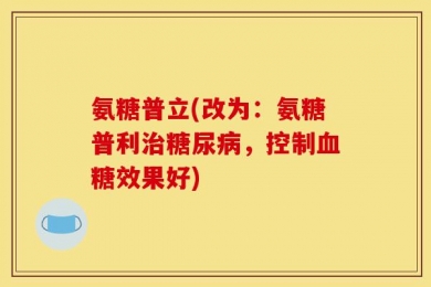 氨糖普立(改为：氨糖普利治糖尿病，控制血糖效果好)
