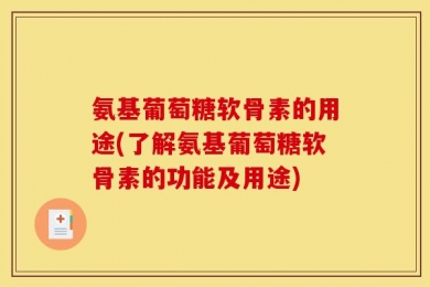 氨基葡萄糖软骨素的用途(了解氨基葡萄糖软骨素的功能及用途)