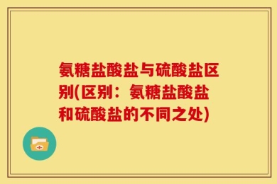 氨糖盐酸盐与硫酸盐区别(区别：氨糖盐酸盐和硫酸盐的不同之处)