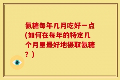 氨糖每年几月吃好一点(如何在每年的特定几个月里最好地摄取氨糖？)