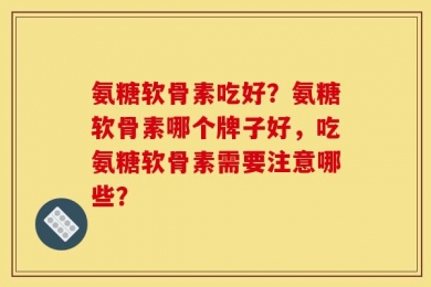 氨糖软骨素吃好？氨糖软骨素哪个牌子好，吃氨糖软骨素需要注意哪些？