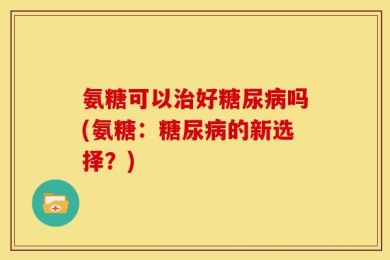 氨糖可以治好糖尿病吗(氨糖：糖尿病的新选择？)