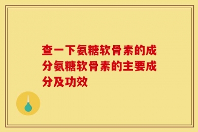 查一下氨糖软骨素的成分氨糖软骨素的主要成分及功效