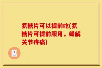 氨糖片可以提前吃(氨糖片可提前服用，缓解关节疼痛)