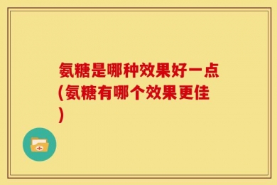氨糖是哪种效果好一点(氨糖有哪个效果更佳)