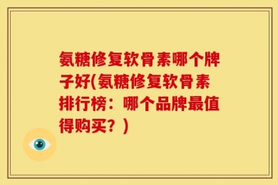 氨糖修复软骨素哪个牌子好(氨糖修复软骨素排行榜：哪个品牌最值得购买？)