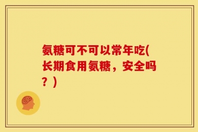氨糖可不可以常年吃(长期食用氨糖，安全吗？)