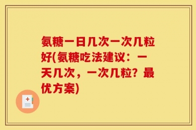 氨糖一日几次一次几粒好(氨糖吃法建议：一天几次，一次几粒？最优方案)