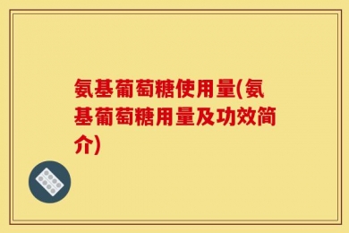氨基葡萄糖使用量(氨基葡萄糖用量及功效简介)