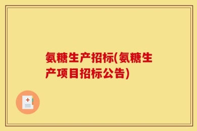 氨糖生产招标(氨糖生产项目招标公告)