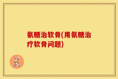 氨糖治软骨(用氨糖治疗软骨问题)