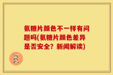 氨糖片颜色不一样有问题吗(氨糖片颜色差异是否安全？新闻解读)