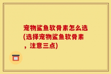 宠物鲨鱼软骨素怎么选(选择宠物鲨鱼软骨素，注意三点)