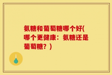 氨糖和葡萄糖哪个好(哪个更健康：氨糖还是葡萄糖？)