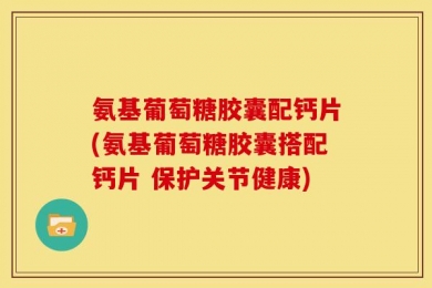 氨基葡萄糖胶囊配钙片(氨基葡萄糖胶囊搭配钙片 保护关节健康)