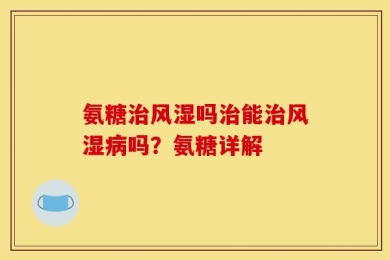 氨糖治风湿吗治能治风湿病吗？氨糖详解