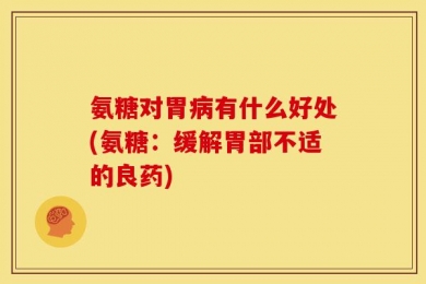 氨糖对胃病有什么好处(氨糖：缓解胃部不适的良药)