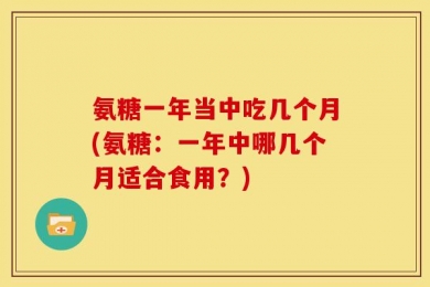 氨糖一年当中吃几个月(氨糖：一年中哪几个月适合食用？)