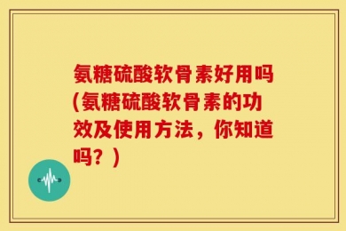 氨糖硫酸软骨素好用吗(氨糖硫酸软骨素的功效及使用方法，你知道吗？)