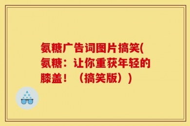 氨糖广告词图片搞笑(氨糖：让你重获年轻的膝盖！（搞笑版）)