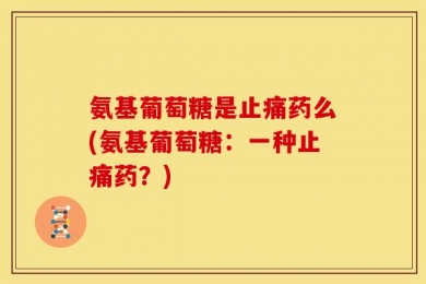 氨基葡萄糖是止痛药么(氨基葡萄糖：一种止痛药？)