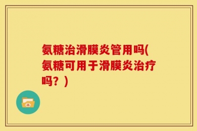 氨糖治滑膜炎管用吗(氨糖可用于滑膜炎治疗吗？)