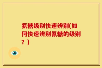 氨糖级别快速辨别(如何快速辨别氨糖的级别？)